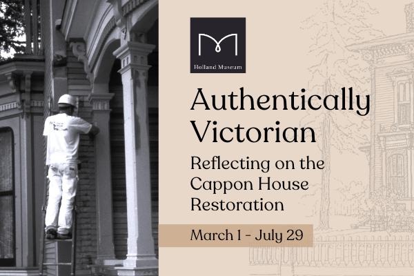 Graphic for the Holland Museum Exhibit, "Authentically Victorian: Reflecting on the Cappon House Restoration" on display from April 26-September 16, 2024