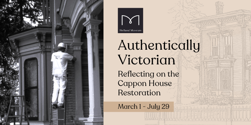 Graphic for the Holland Museum Exhibit, "Authentically Victorian: Reflecting on the Cappon House Restoration" on display from April 26-September 16, 2024